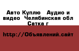 Авто Куплю - Аудио и видео. Челябинская обл.,Сатка г.